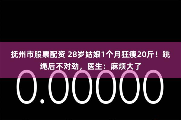 抚州市股票配资 28岁姑娘1个月狂瘦20斤！跳绳后不对劲，医生：麻烦大了