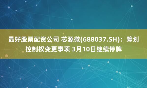 最好股票配资公司 芯源微(688037.SH)：筹划控制权变更事项 3月10日继续停牌