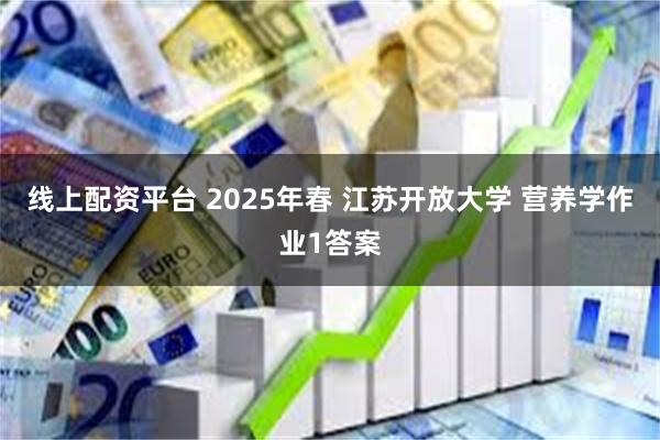 线上配资平台 2025年春 江苏开放大学 营养学作业1答案