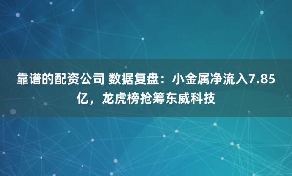 靠谱的配资公司 数据复盘：小金属净流入7.85亿，龙虎榜抢筹东威科技