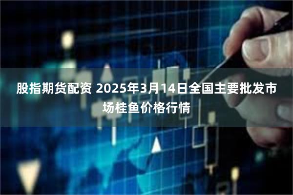 股指期货配资 2025年3月14日全国主要批发市场桂鱼价格行情