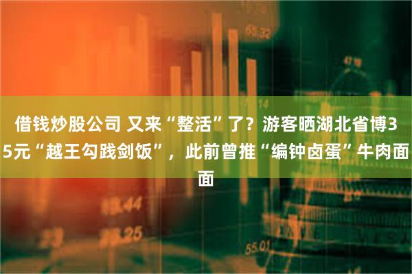 借钱炒股公司 又来“整活”了？游客晒湖北省博35元“越王勾践剑饭”，此前曾推“编钟卤蛋”牛肉面