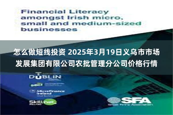 怎么做短线投资 2025年3月19日义乌市市场发展集团有限公司农批管理分公司价格行情