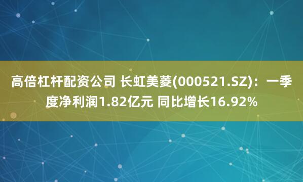高倍杠杆配资公司 长虹美菱(000521.SZ)：一季度净利润1.82亿元 同比增长16.92%